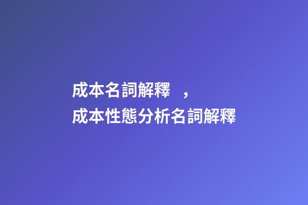 成本名詞解釋，成本性態分析名詞解釋-第1張-觀點-玄機派